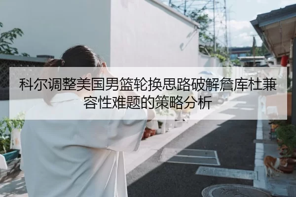科尔调整美国男篮轮换思路破解詹库杜兼容性难题的策略分析