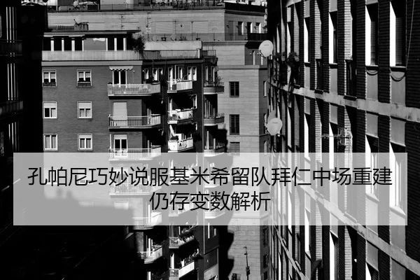 孔帕尼巧妙说服基米希留队拜仁中场重建仍存变数解析