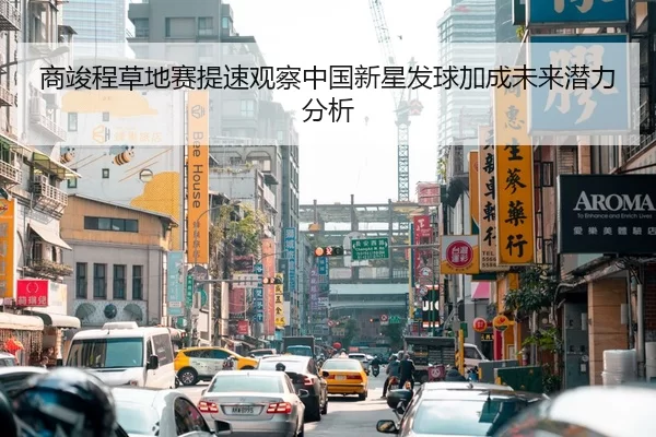 商竣程草地赛提速观察中国新星发球加成未来潜力分析（jiuyou）