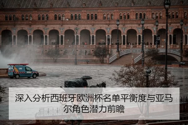 深入分析西班牙欧洲杯名单平衡度与亚马尔角色潜力前瞻 - jiuyou