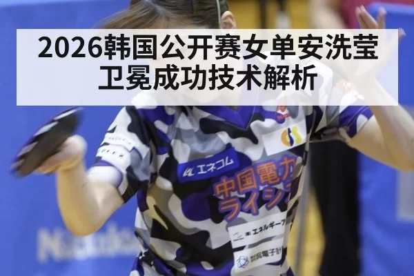 2026韩国公开赛女单安洗莹卫冕成功技术解析（jiuyou）