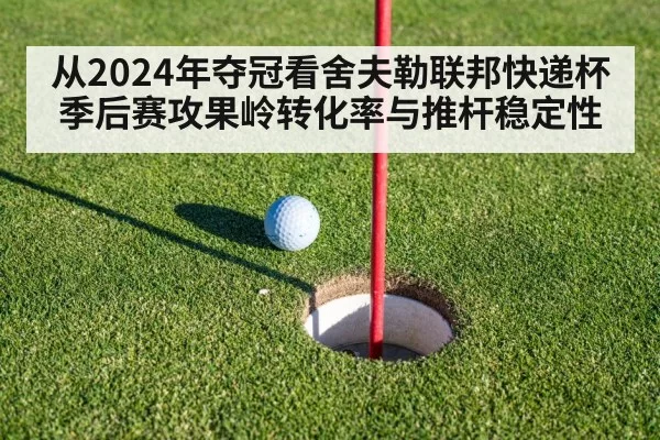 从2024年夺冠看舍夫勒联邦快递杯季后赛攻果岭转化率与推杆稳定性