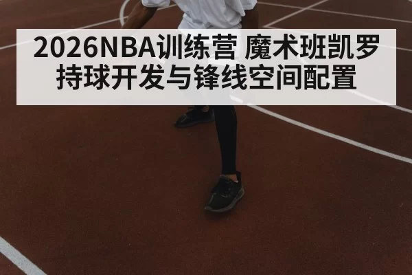 2026NBA训练营 魔术班凯罗持球开发与锋线空间配置