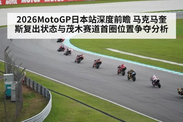 2026MotoGP日本站深度前瞻 马克马奎斯复出状态与茂木赛道首圈位置争夺分析（jiuyou）